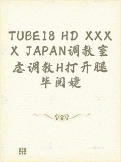 TUBE18 HD XXXX JAPAN调教室虐调教H打开腿